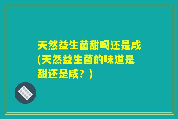 天然益生菌甜吗还是咸(天然益生菌的味道是甜还是咸？)