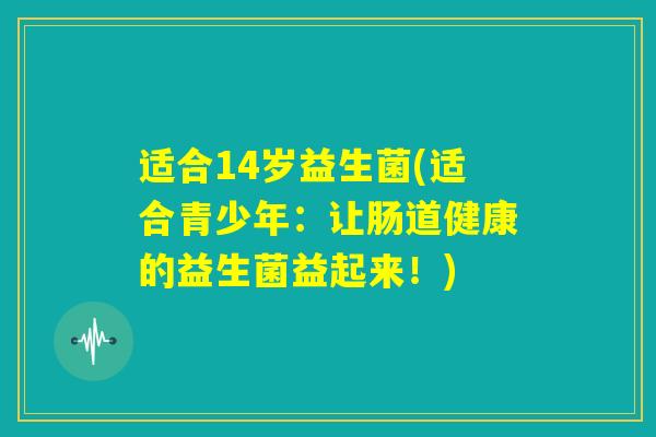 适合14岁益生菌(适合青少年：让肠道健康的益生菌益起来！)