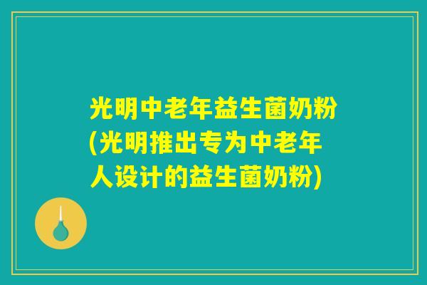 光明中老年益生菌奶粉(光明推出专为中老年人设计的益生菌奶粉) 光明中老年益生菌奶粉(光明推出专为中老年人设计的益生菌奶粉)