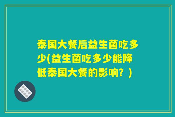 泰国大餐后益生菌吃多少(益生菌吃多少能降低泰国大餐的影响？)
