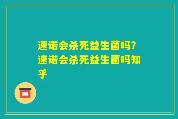 速诺会杀死益生菌吗?速诺会杀死益生菌吗知乎 速诺会杀死益生菌吗?速诺会杀死益生菌吗知乎
