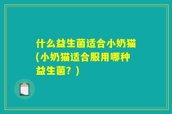 什么益生菌适合小奶猫(小奶猫适合服用哪种益生菌?) 什么益生菌适合小奶猫(小奶猫适合服用哪种益生菌?)