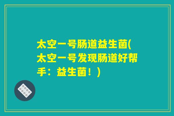 太空一号肠道益生菌(太空一号发现肠道好帮手:益生菌!) 太空一号肠道益生菌(太空一号发现肠道好帮手:益生菌!)