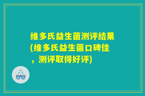 维多氏益生菌测评结果(维多氏益生菌口碑佳,测评取得好评) 维多氏益生菌测评结果(维多氏益生菌口碑佳,测评取得好评)