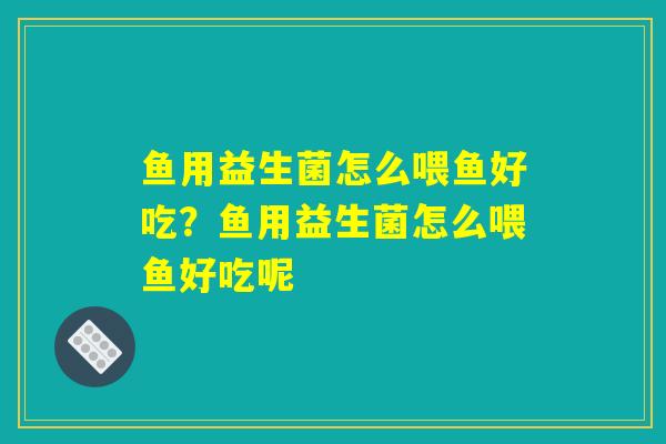 鱼用益生菌怎么喂鱼好吃？鱼用益生菌怎么喂鱼好吃呢
