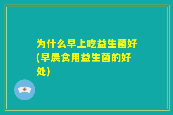 为什么早上吃益生菌好(早晨食用益生菌的好处) 为什么早上吃益生菌好(早晨食用益生菌的好处)