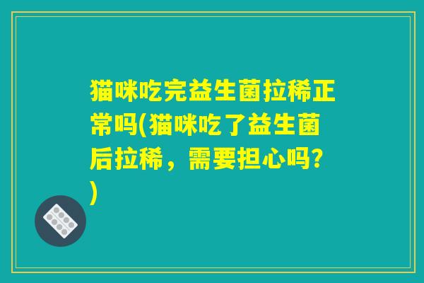 猫咪吃完益生菌拉稀正常吗(猫咪吃了益生菌后拉稀，需要担心吗？)