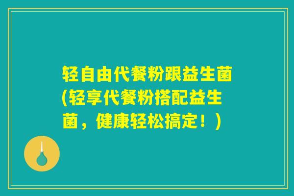 轻自由代餐粉跟益生菌(轻享代餐粉搭配益生菌,健康轻松搞定!) 轻自由代餐粉跟益生菌(轻享代餐粉搭配益生菌,健康轻松搞定!)
