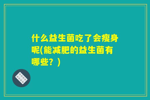 什么益生菌吃了会瘦身呢(能减肥的益生菌有哪些？)