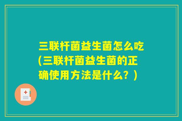 三联杆菌益生菌怎么吃(三联杆菌益生菌的正确使用方法是什么?) 三联杆菌益生菌怎么吃(三联杆菌益生菌的正确使用方法是什么?)