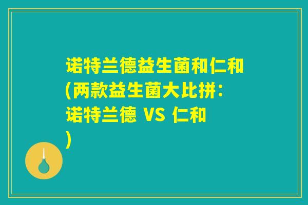 诺特兰德益生菌和仁和(两款益生菌大比拼:诺特兰德 VS 仁和) 诺特兰德益生菌和仁和(两款益生菌大比拼:诺特兰德 VS 仁和)