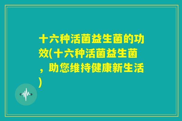 十六种活菌益生菌的功效(十六种活菌益生菌,助您维持健康新生活) 十六种活菌益生菌的功效(十六种活菌益生菌,助您维持健康新生活)
