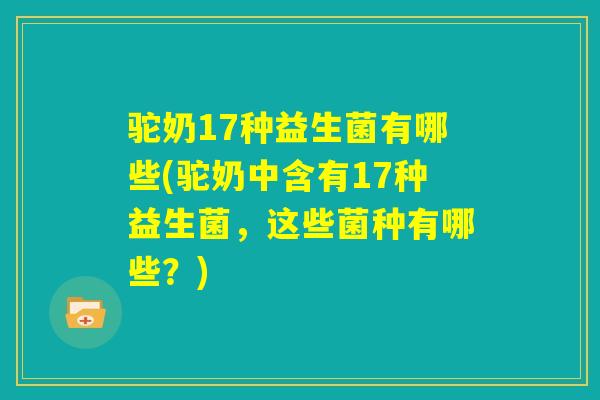 驼奶17种益生菌有哪些(驼奶中含有17种益生菌,这些菌种有哪些?) 驼奶17种益生菌有哪些(驼奶中含有17种益生菌,这些菌种有哪些?)