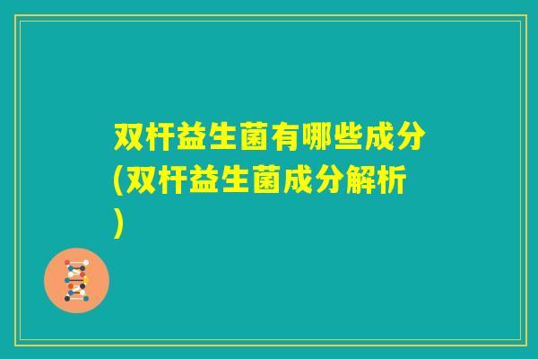 双杆益生菌有哪些成分(双杆益生菌成分解析) 双杆益生菌有哪些成分(双杆益生菌成分解析)
