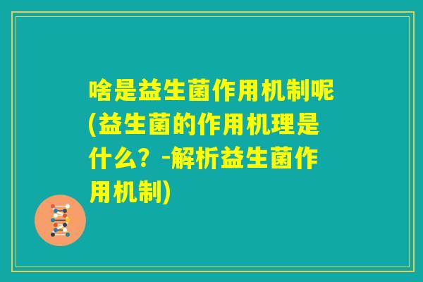 啥是益生菌作用机制呢(益生菌的作用机理是什么?-解析益生菌作用机制) 啥是益生菌作用机制呢(益生菌的作用机理是什么?-解析益生菌作用机制)