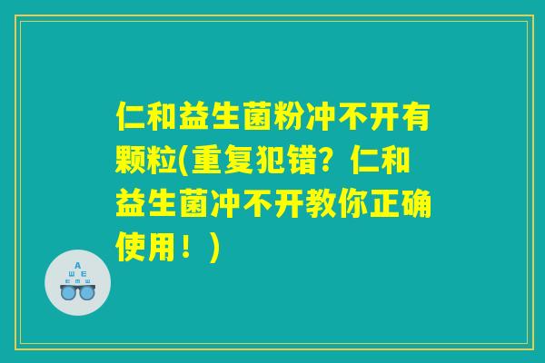 仁和益生菌粉冲不开有颗粒(重复犯错?仁和益生菌冲不开教你正确使用!) 仁和益生菌粉冲不开有颗粒(重复犯错?仁和益生菌冲不开教你正确使用!)