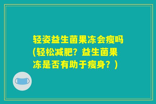 轻姿益生菌果冻会瘦吗(轻松减肥?益生菌果冻是否有助于瘦身?) 轻姿益生菌果冻会瘦吗(轻松减肥?益生菌果冻是否有助于瘦身?)