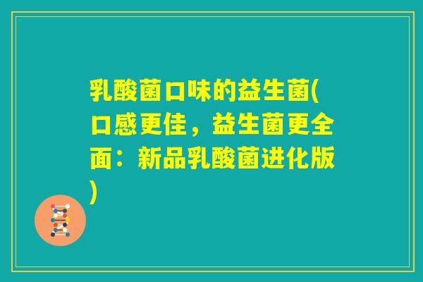 乳酸菌口味的益生菌(口感更佳，益生菌更全面：新品乳酸菌进化版)