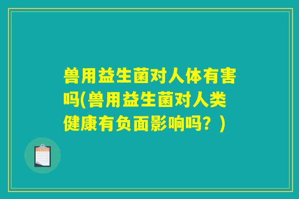 兽用益生菌对人体有害吗(兽用益生菌对人类健康有负面影响吗？)