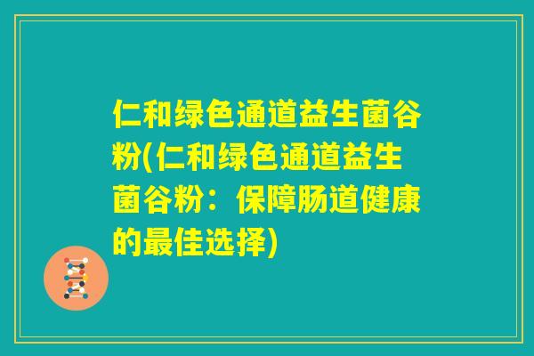 仁和绿色通道益生菌谷粉(仁和绿色通道益生菌谷粉:保障肠道健康的最佳选择) 仁和绿色通道益生菌谷粉(仁和绿色通道益生菌谷粉:保障肠道健康的最佳选择)