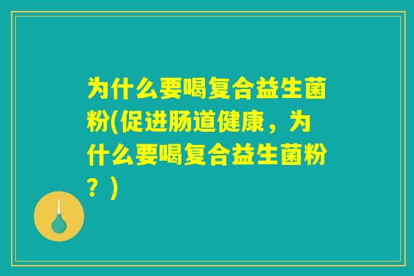 为什么要喝复合益生菌粉(促进肠道健康,为什么要喝复合益生菌粉?) 为什么要喝复合益生菌粉(促进肠道健康,为什么要喝复合益生菌粉?)