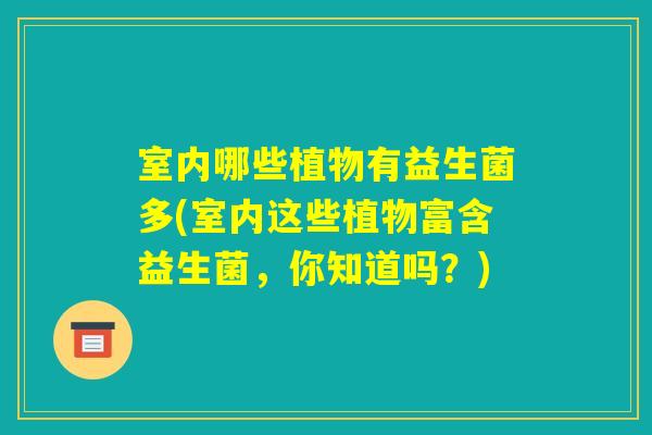 室内哪些植物有益生菌多(室内这些植物富含益生菌,你知道吗?) 室内哪些植物有益生菌多(室内这些植物富含益生菌,你知道吗?)