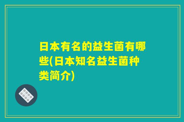 日本有名的益生菌有哪些(日本知名益生菌种类简介) 日本有名的益生菌有哪些(日本知名益生菌种类简介)