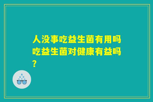 人没事吃益生菌有用吗吃益生菌对健康有益吗？