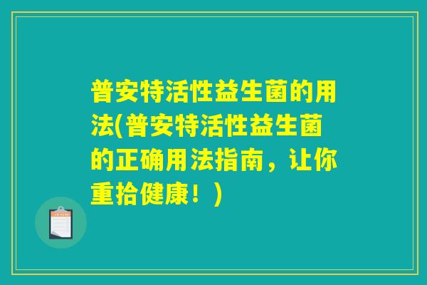 普安特活性益生菌的用法(普安特活性益生菌的正确用法指南,让你重拾健康!) 普安特活性益生菌的用法(普安特活性益生菌的正确用法指南,让你重拾健康!)