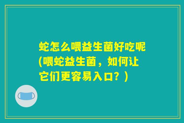 蛇怎么喂益生菌好吃呢(喂蛇益生菌,如何让它们更容易入口?) 蛇怎么喂益生菌好吃呢(喂蛇益生菌,如何让它们更容易入口?)