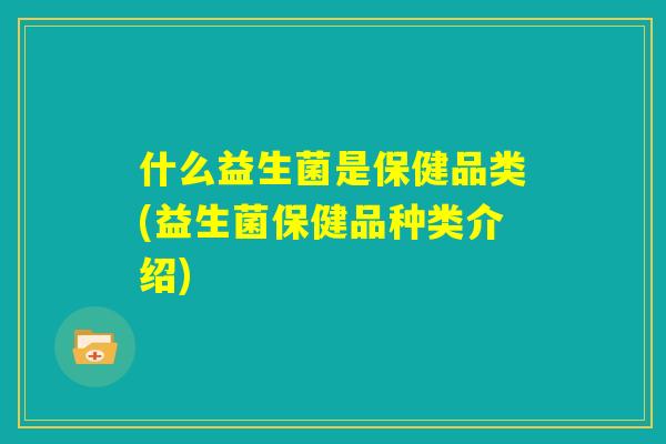 什么益生菌是保健品类(益生菌保健品种类介绍)