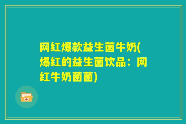 网红爆款益生菌牛奶(爆红的益生菌饮品：网红牛奶菌菌)