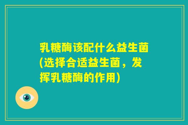 乳糖酶该配什么益生菌(选择合适益生菌,发挥乳糖酶的作用) 乳糖酶该配什么益生菌(选择合适益生菌,发挥乳糖酶的作用)