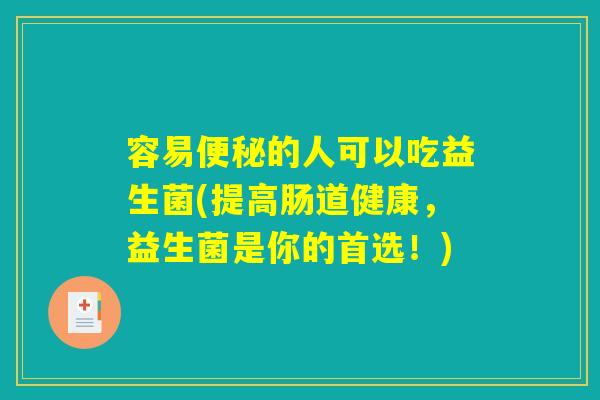 容易便秘的人可以吃益生菌(提高肠道健康,益生菌是你的首选!) 容易便秘的人可以吃益生菌(提高肠道健康,益生菌是你的首选!)
