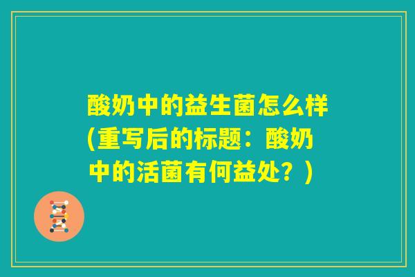 酸奶中的益生菌怎么样(重写后的标题:酸奶中的活菌有何益处?) 酸奶中的益生菌怎么样(重写后的标题:酸奶中的活菌有何益处?)