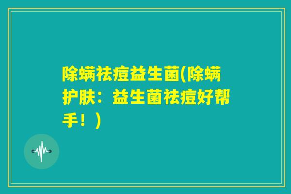 除螨祛痘益生菌(除螨护肤:益生菌祛痘好帮手!) 除螨祛痘益生菌(除螨护肤:益生菌祛痘好帮手!)