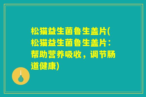 松猫益生菌鲁生盖片(松猫益生菌鲁生盖片:帮助营养吸收,调节肠道健康) 松猫益生菌鲁生盖片(松猫益生菌鲁生盖片:帮助营养吸收,调节肠道健康)