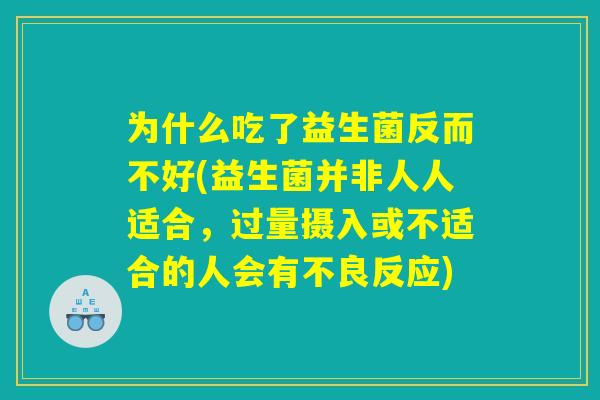 为什么吃了益生菌反而不好(益生菌并非人人适合,过量摄入或不适合的人会有不良反应) 为什么吃了益生菌反而不好(益生菌并非人人适合,过量摄入或不适合的人会有不良反应)