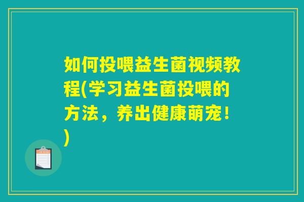 如何投喂益生菌视频教程(学习益生菌投喂的方法,养出健康萌宠!) 如何投喂益生菌视频教程(学习益生菌投喂的方法,养出健康萌宠!)