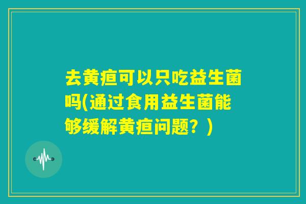去黄疸可以只吃益生菌吗(通过食用益生菌能够缓解黄疸问题?) 去黄疸可以只吃益生菌吗(通过食用益生菌能够缓解黄疸问题?)