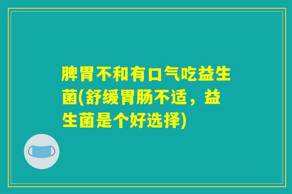 脾胃不和有口气吃益生菌(舒缓胃肠不适,益生菌是个好选择) 脾胃不和有口气吃益生菌(舒缓胃肠不适,益生菌是个好选择)