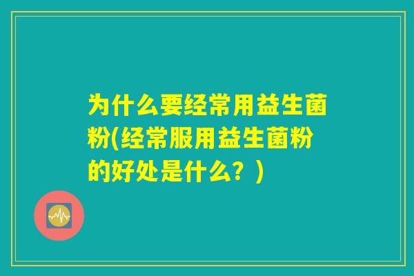 为什么要经常用益生菌粉(经常服用益生菌粉的好处是什么？)