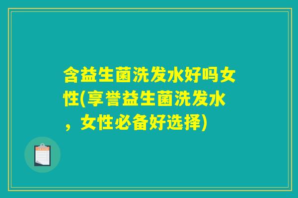 含益生菌洗发水好吗女性(享誉益生菌洗发水,女性必备好选择) 含益生菌洗发水好吗女性(享誉益生菌洗发水,女性必备好选择)