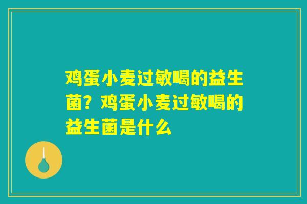 鸡蛋小麦过敏喝的益生菌?鸡蛋小麦过敏喝的益生菌是什么 鸡蛋小麦过敏喝的益生菌?鸡蛋小麦过敏喝的益生菌是什么