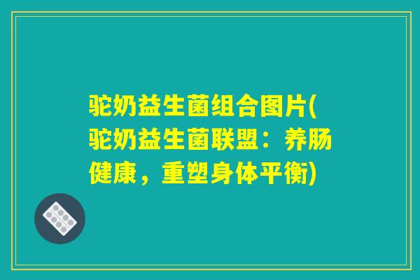 驼奶益生菌组合图片(驼奶益生菌联盟：养肠健康，重塑身体平衡)