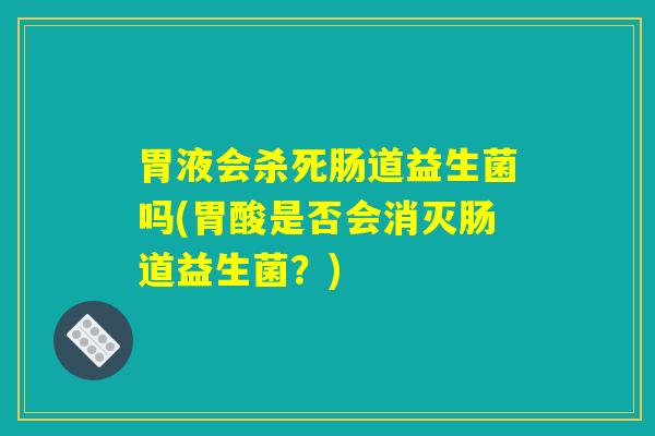 胃液会杀死肠道益生菌吗(胃酸是否会消灭肠道益生菌?) 胃液会杀死肠道益生菌吗(胃酸是否会消灭肠道益生菌?)