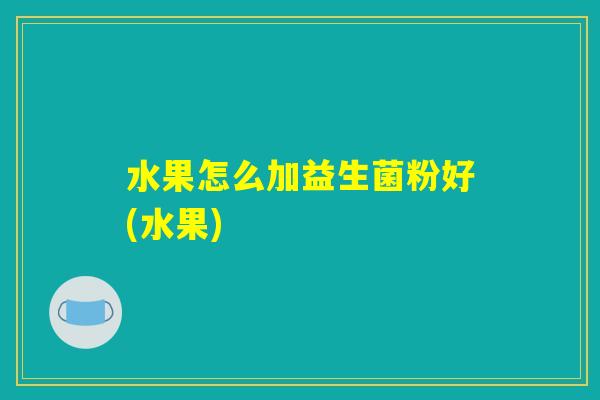 水果怎么加益生菌粉好(水果)