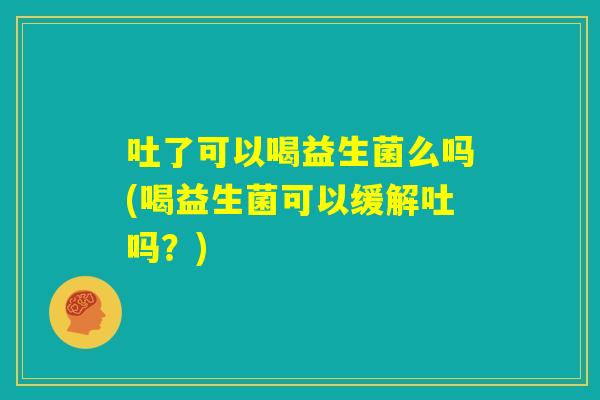 吐了可以喝益生菌么吗(喝益生菌可以缓解吐吗？)