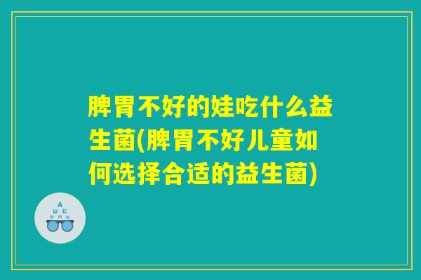 脾胃不好的娃吃什么益生菌(脾胃不好儿童如何选择合适的益生菌)