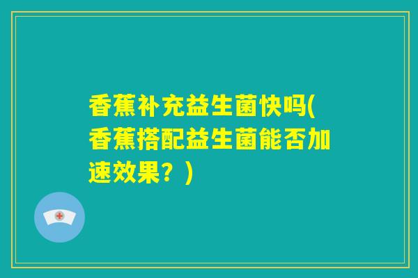香蕉补充益生菌快吗(香蕉搭配益生菌能否加速效果？)